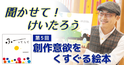 聞かせて！けいたろう　第５回 創作意欲をくすぐる絵本