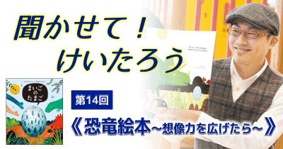 聞かせて！けいたろう　第14回　《恐竜絵本～想像力を広げたら～》