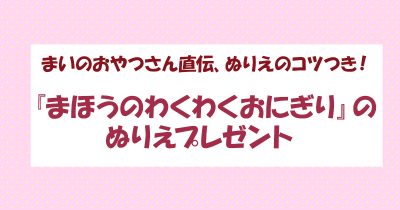 まいのおやつさん直伝、ぬりえのコツつき！　『まほうのわくわくおにぎり』のぬりえプレゼント